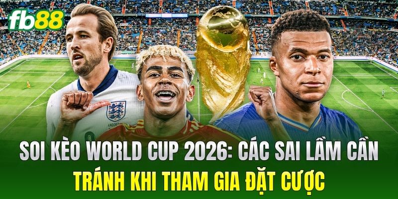 Soi kèo world cup 2026: Các sai lầm cần tránh khi tham gia đặt cược